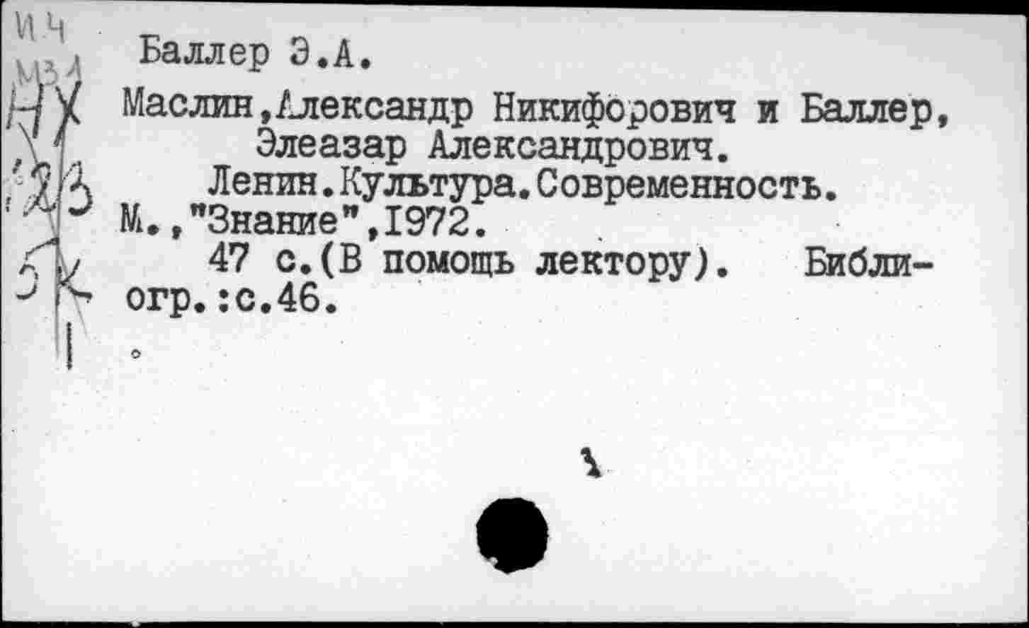 ﻿Баллер Э.А.
Маслин,Александр Никифорович и Баллер, Элеазар Александрович.
Ленин.Культура.Современность.
М.,"Знание",1972.
47 с.(В помощь лектору). Библи-огр.:с.46.
о